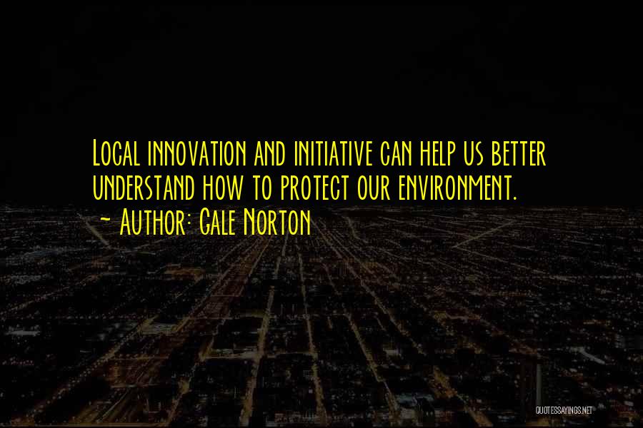 Gale Norton Quotes: Local Innovation And Initiative Can Help Us Better Understand How To Protect Our Environment.