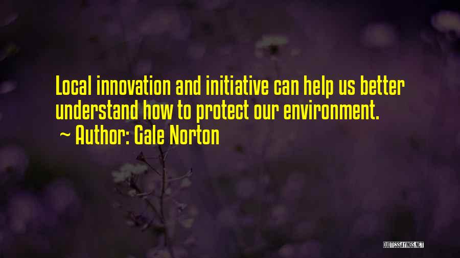 Gale Norton Quotes: Local Innovation And Initiative Can Help Us Better Understand How To Protect Our Environment.