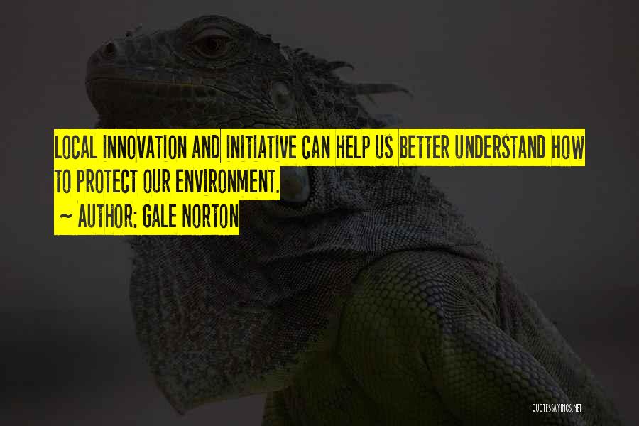 Gale Norton Quotes: Local Innovation And Initiative Can Help Us Better Understand How To Protect Our Environment.