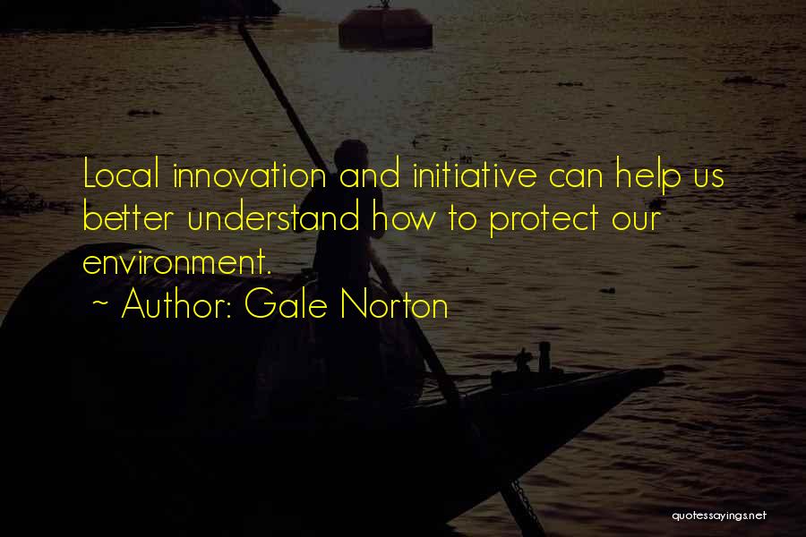 Gale Norton Quotes: Local Innovation And Initiative Can Help Us Better Understand How To Protect Our Environment.