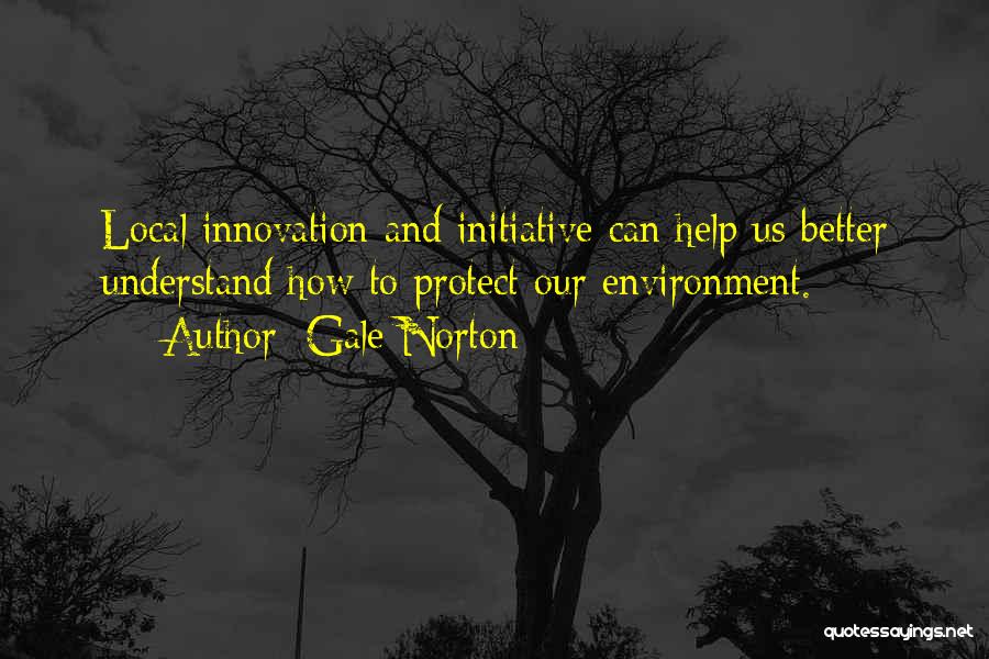 Gale Norton Quotes: Local Innovation And Initiative Can Help Us Better Understand How To Protect Our Environment.