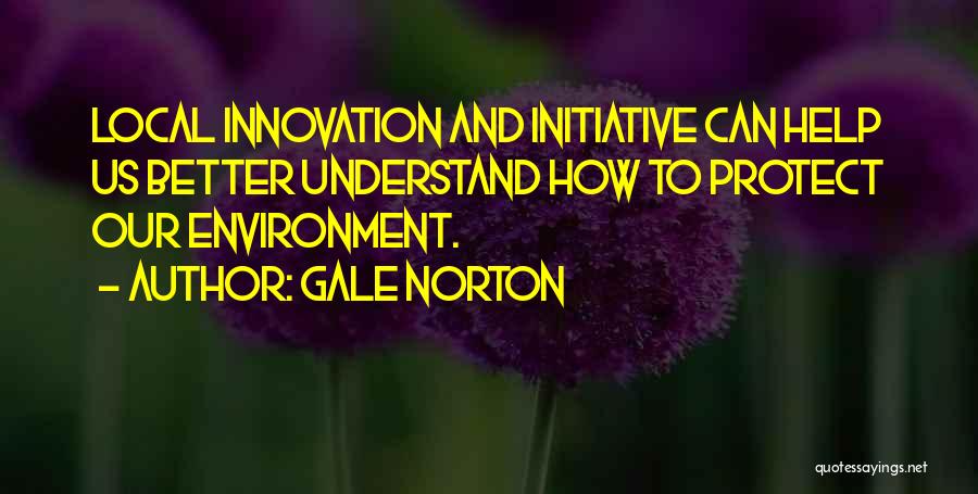 Gale Norton Quotes: Local Innovation And Initiative Can Help Us Better Understand How To Protect Our Environment.