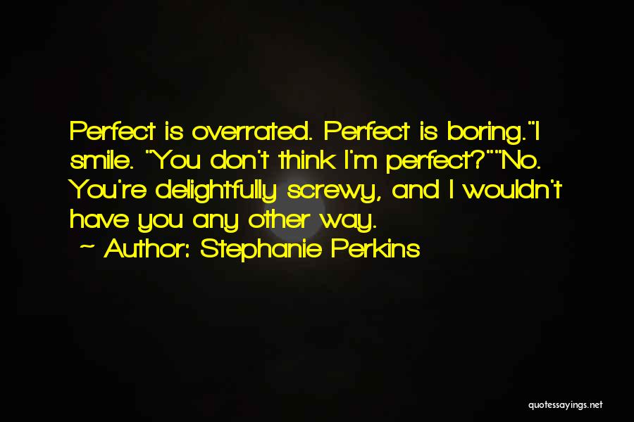 Stephanie Perkins Quotes: Perfect Is Overrated. Perfect Is Boring.i Smile. You Don't Think I'm Perfect?no. You're Delightfully Screwy, And I Wouldn't Have You