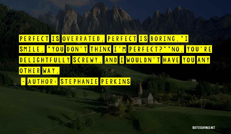 Stephanie Perkins Quotes: Perfect Is Overrated. Perfect Is Boring.i Smile. You Don't Think I'm Perfect?no. You're Delightfully Screwy, And I Wouldn't Have You