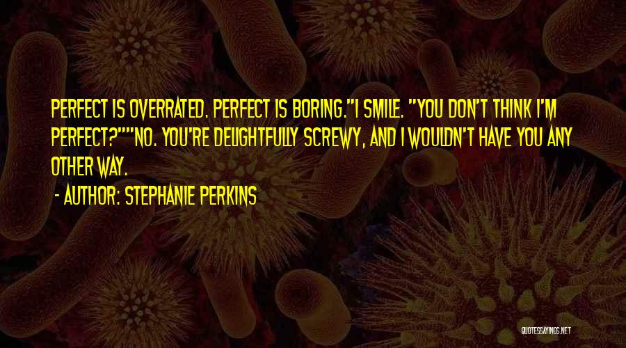 Stephanie Perkins Quotes: Perfect Is Overrated. Perfect Is Boring.i Smile. You Don't Think I'm Perfect?no. You're Delightfully Screwy, And I Wouldn't Have You