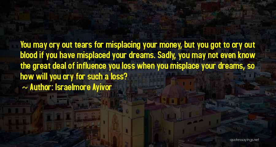 Israelmore Ayivor Quotes: You May Cry Out Tears For Misplacing Your Money, But You Got To Cry Out Blood If You Have Misplaced