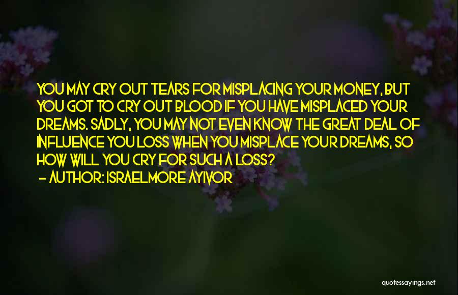 Israelmore Ayivor Quotes: You May Cry Out Tears For Misplacing Your Money, But You Got To Cry Out Blood If You Have Misplaced