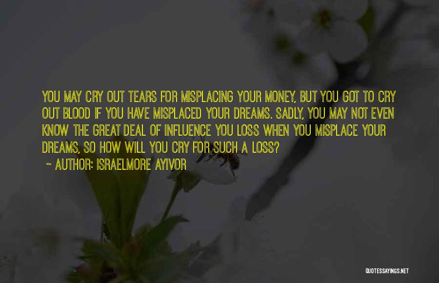 Israelmore Ayivor Quotes: You May Cry Out Tears For Misplacing Your Money, But You Got To Cry Out Blood If You Have Misplaced