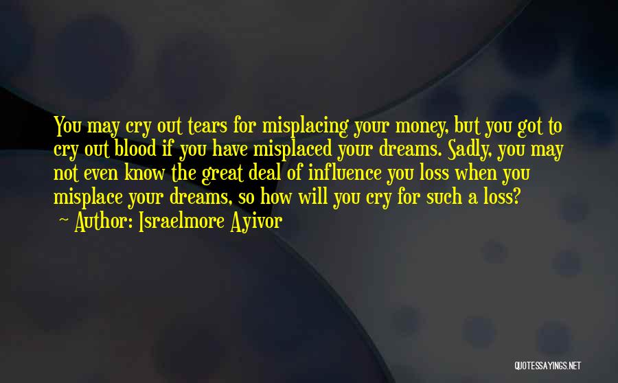 Israelmore Ayivor Quotes: You May Cry Out Tears For Misplacing Your Money, But You Got To Cry Out Blood If You Have Misplaced