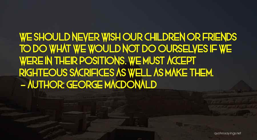 George MacDonald Quotes: We Should Never Wish Our Children Or Friends To Do What We Would Not Do Ourselves If We Were In