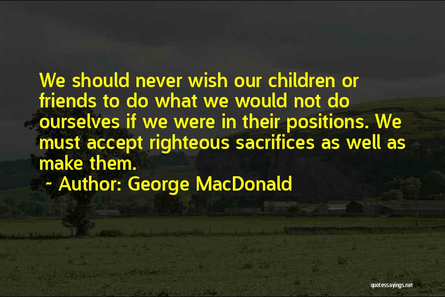 George MacDonald Quotes: We Should Never Wish Our Children Or Friends To Do What We Would Not Do Ourselves If We Were In