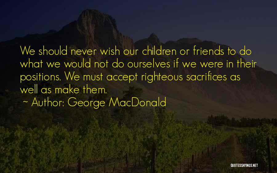 George MacDonald Quotes: We Should Never Wish Our Children Or Friends To Do What We Would Not Do Ourselves If We Were In