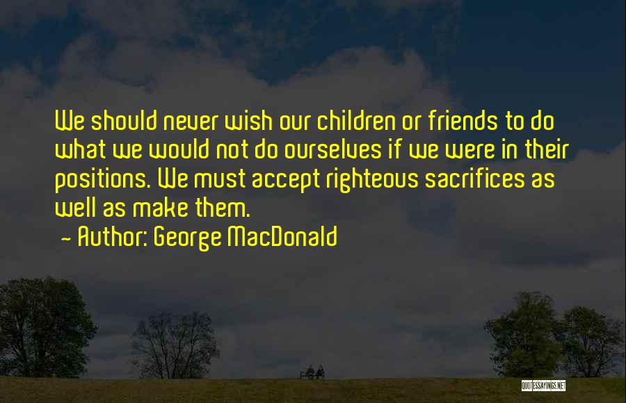 George MacDonald Quotes: We Should Never Wish Our Children Or Friends To Do What We Would Not Do Ourselves If We Were In