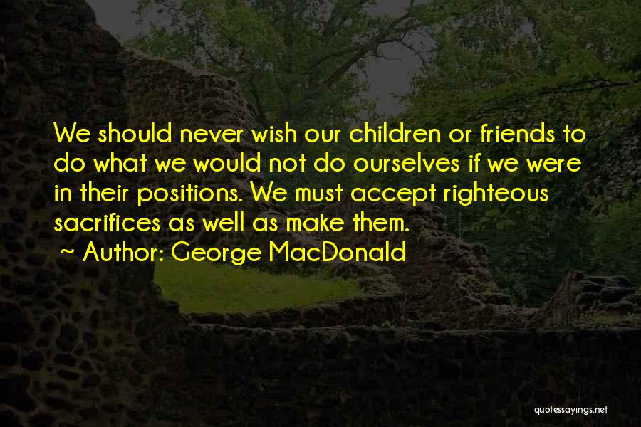 George MacDonald Quotes: We Should Never Wish Our Children Or Friends To Do What We Would Not Do Ourselves If We Were In