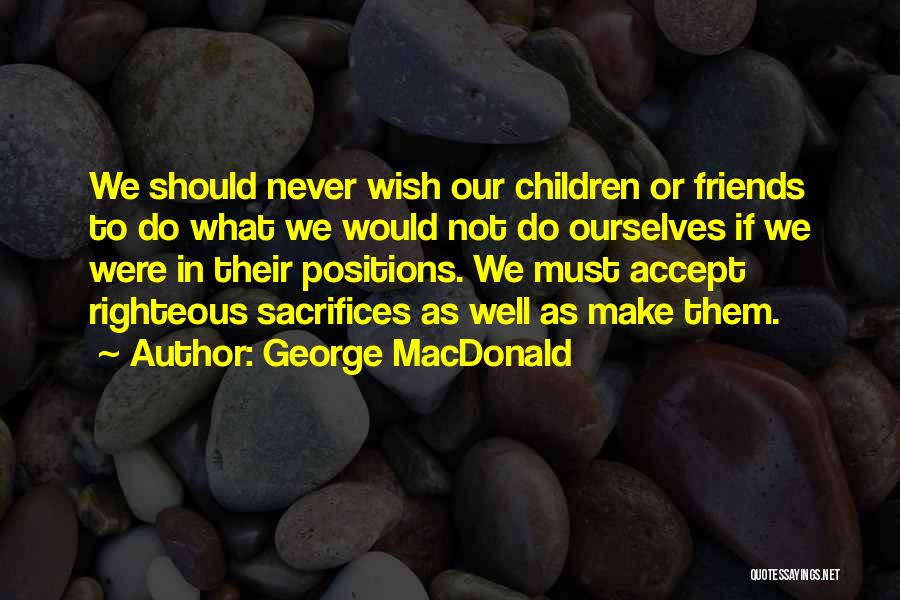 George MacDonald Quotes: We Should Never Wish Our Children Or Friends To Do What We Would Not Do Ourselves If We Were In