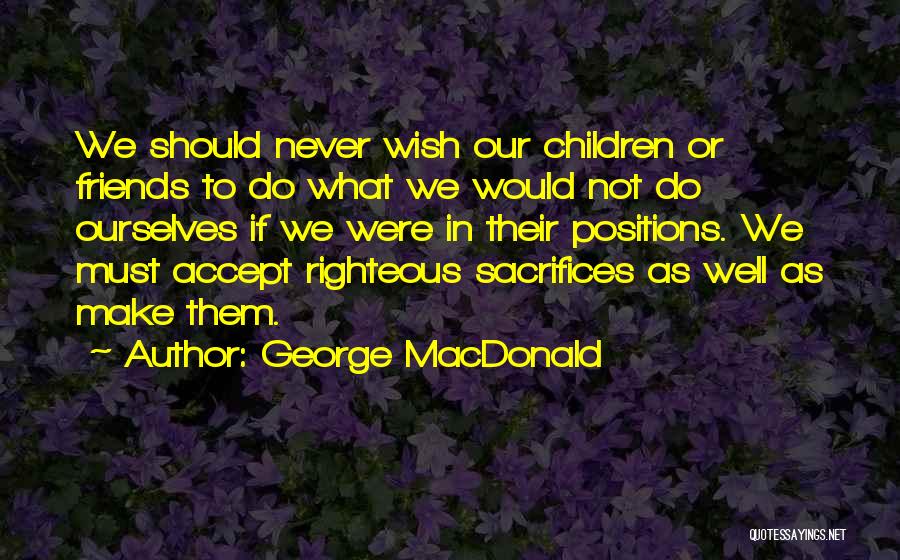 George MacDonald Quotes: We Should Never Wish Our Children Or Friends To Do What We Would Not Do Ourselves If We Were In