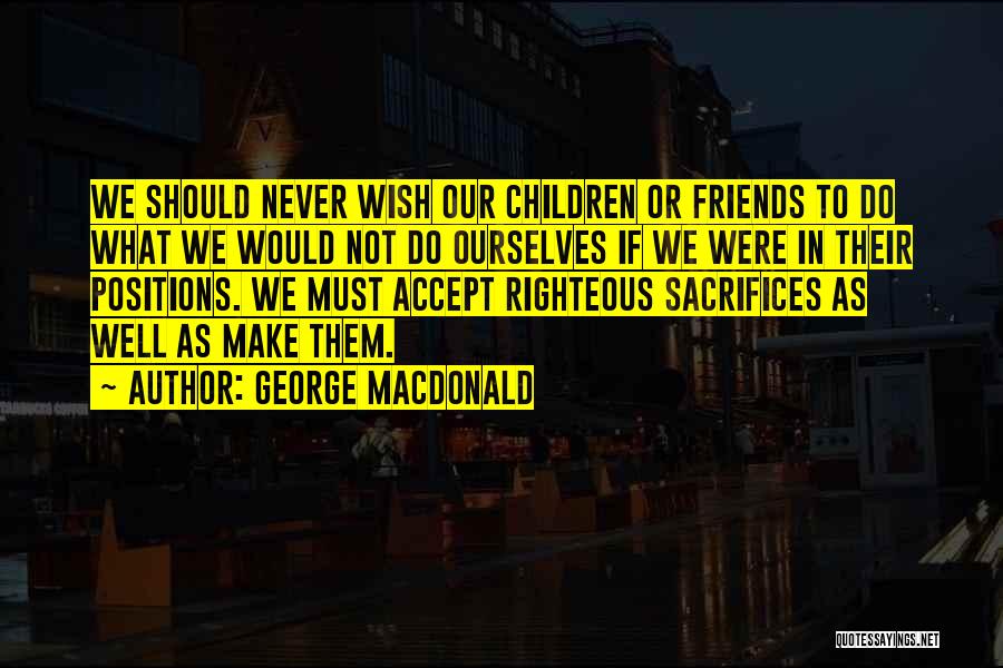 George MacDonald Quotes: We Should Never Wish Our Children Or Friends To Do What We Would Not Do Ourselves If We Were In