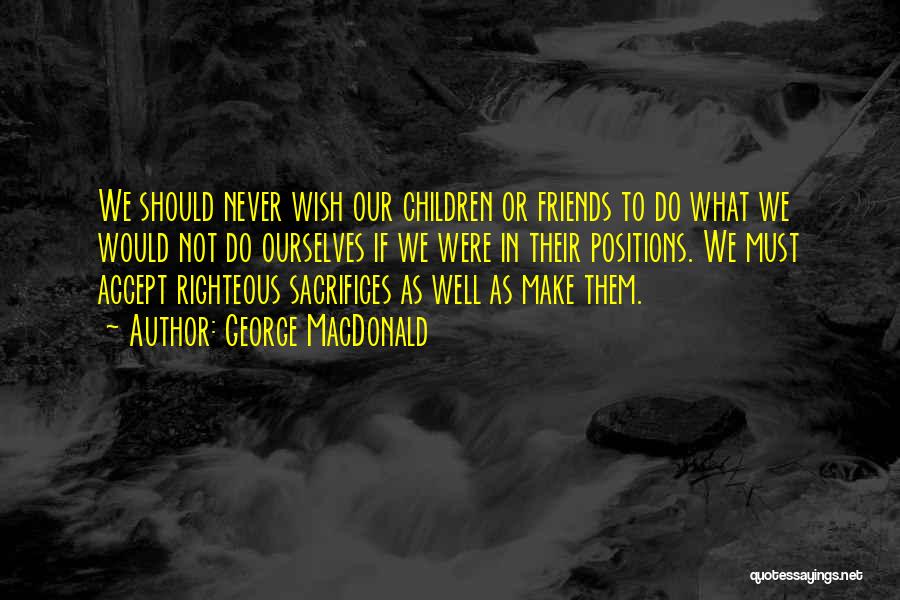 George MacDonald Quotes: We Should Never Wish Our Children Or Friends To Do What We Would Not Do Ourselves If We Were In