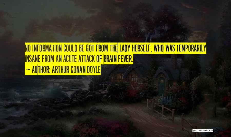 Arthur Conan Doyle Quotes: No Information Could Be Got From The Lady Herself, Who Was Temporarily Insane From An Acute Attack Of Brain Fever.