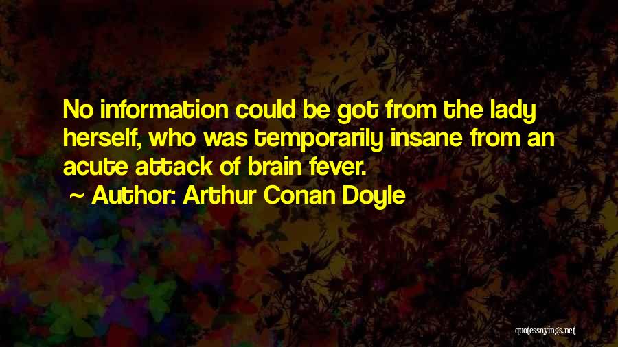 Arthur Conan Doyle Quotes: No Information Could Be Got From The Lady Herself, Who Was Temporarily Insane From An Acute Attack Of Brain Fever.
