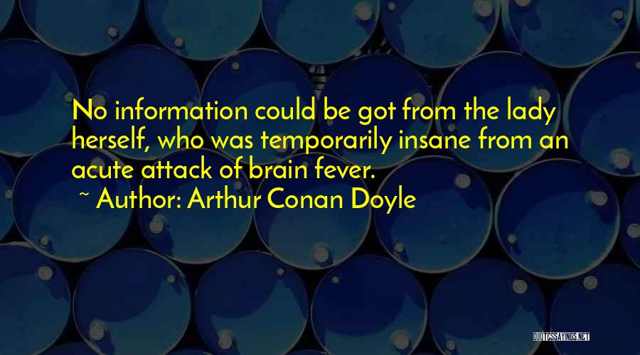 Arthur Conan Doyle Quotes: No Information Could Be Got From The Lady Herself, Who Was Temporarily Insane From An Acute Attack Of Brain Fever.
