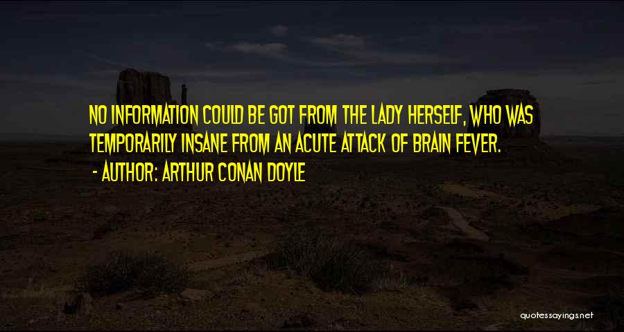 Arthur Conan Doyle Quotes: No Information Could Be Got From The Lady Herself, Who Was Temporarily Insane From An Acute Attack Of Brain Fever.