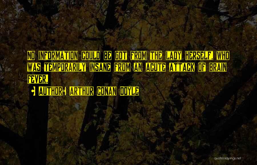 Arthur Conan Doyle Quotes: No Information Could Be Got From The Lady Herself, Who Was Temporarily Insane From An Acute Attack Of Brain Fever.