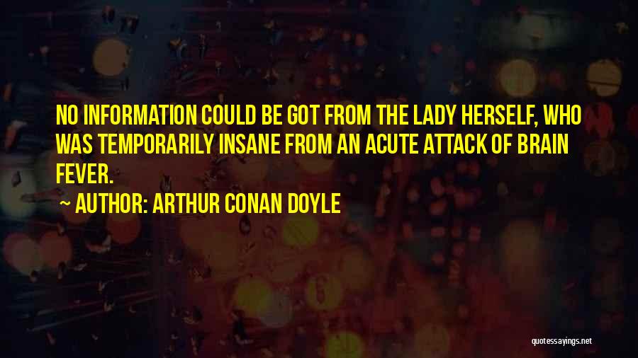 Arthur Conan Doyle Quotes: No Information Could Be Got From The Lady Herself, Who Was Temporarily Insane From An Acute Attack Of Brain Fever.