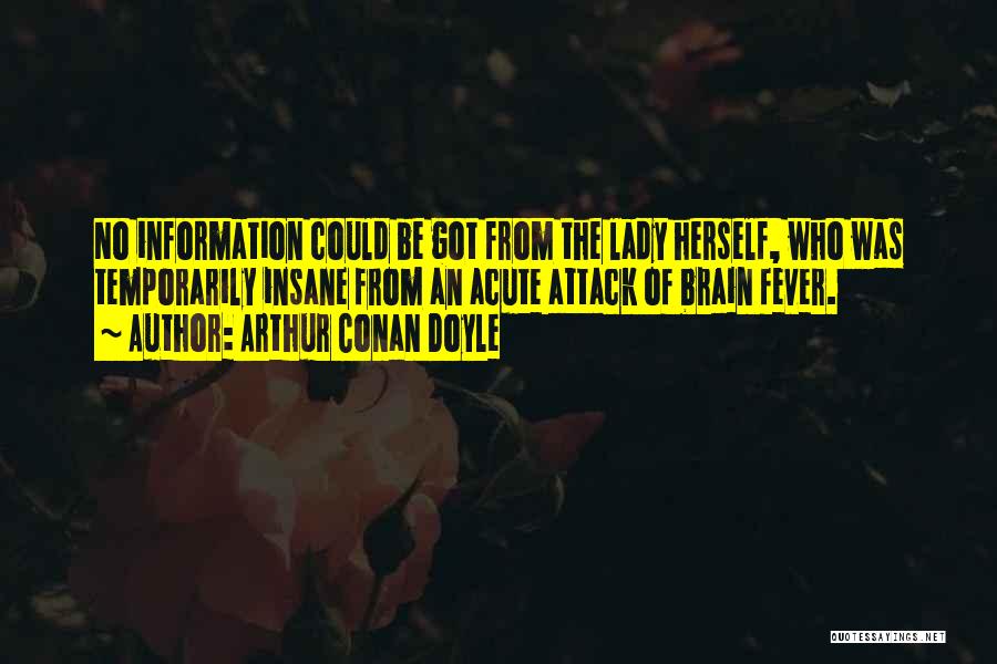 Arthur Conan Doyle Quotes: No Information Could Be Got From The Lady Herself, Who Was Temporarily Insane From An Acute Attack Of Brain Fever.