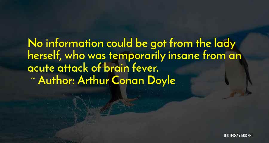 Arthur Conan Doyle Quotes: No Information Could Be Got From The Lady Herself, Who Was Temporarily Insane From An Acute Attack Of Brain Fever.