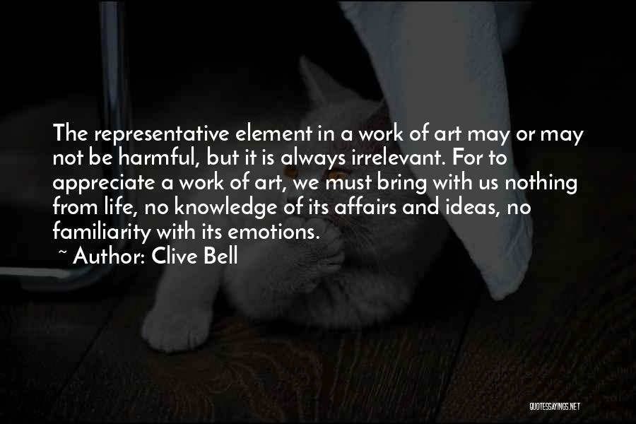Clive Bell Quotes: The Representative Element In A Work Of Art May Or May Not Be Harmful, But It Is Always Irrelevant. For