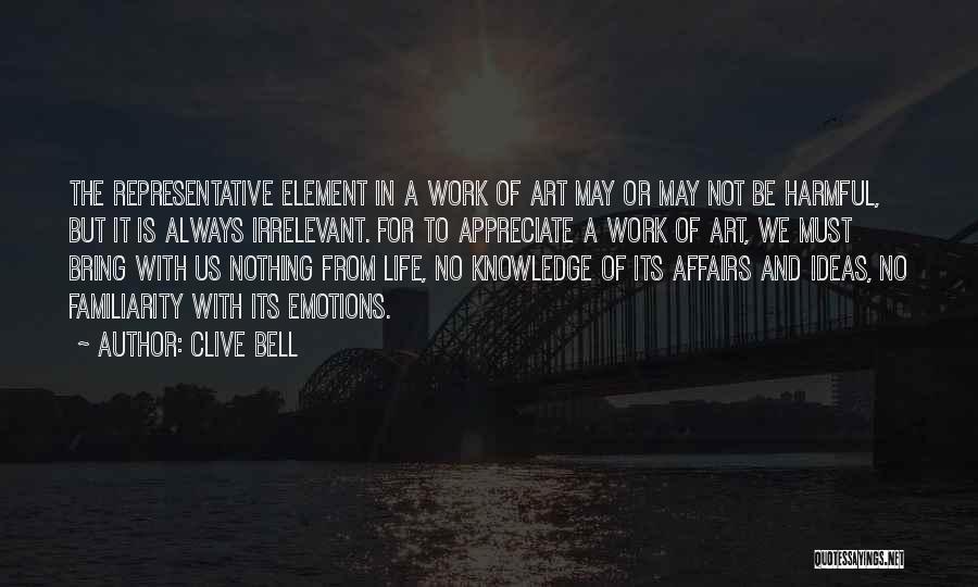 Clive Bell Quotes: The Representative Element In A Work Of Art May Or May Not Be Harmful, But It Is Always Irrelevant. For