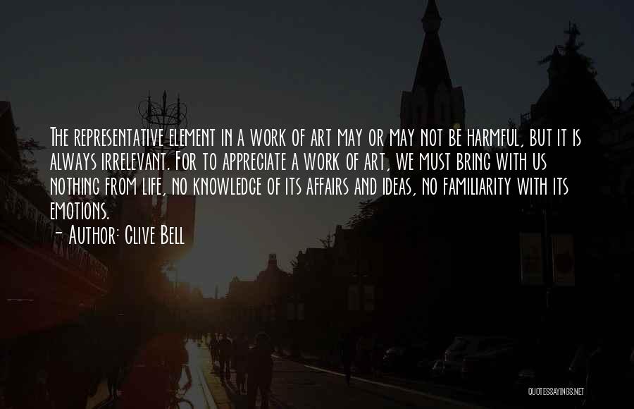 Clive Bell Quotes: The Representative Element In A Work Of Art May Or May Not Be Harmful, But It Is Always Irrelevant. For