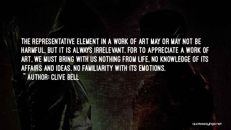 Clive Bell Quotes: The Representative Element In A Work Of Art May Or May Not Be Harmful, But It Is Always Irrelevant. For