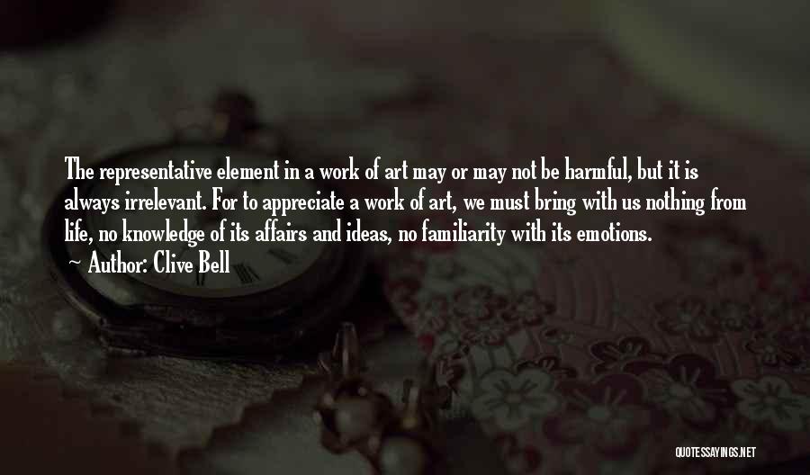 Clive Bell Quotes: The Representative Element In A Work Of Art May Or May Not Be Harmful, But It Is Always Irrelevant. For