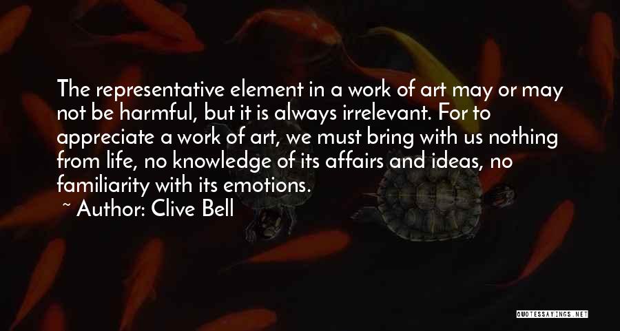 Clive Bell Quotes: The Representative Element In A Work Of Art May Or May Not Be Harmful, But It Is Always Irrelevant. For