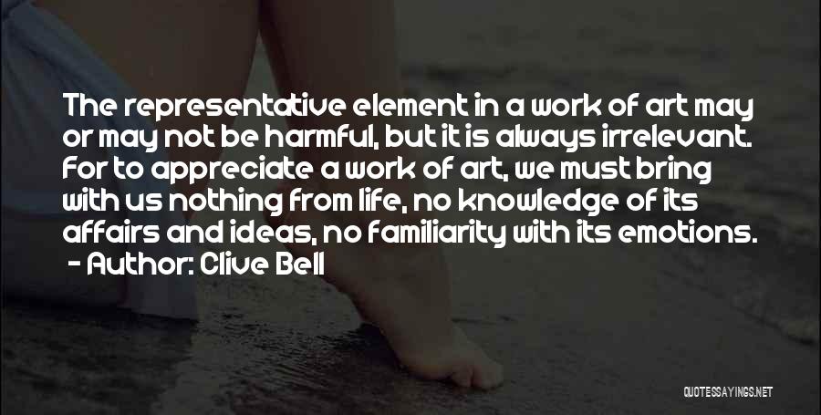 Clive Bell Quotes: The Representative Element In A Work Of Art May Or May Not Be Harmful, But It Is Always Irrelevant. For