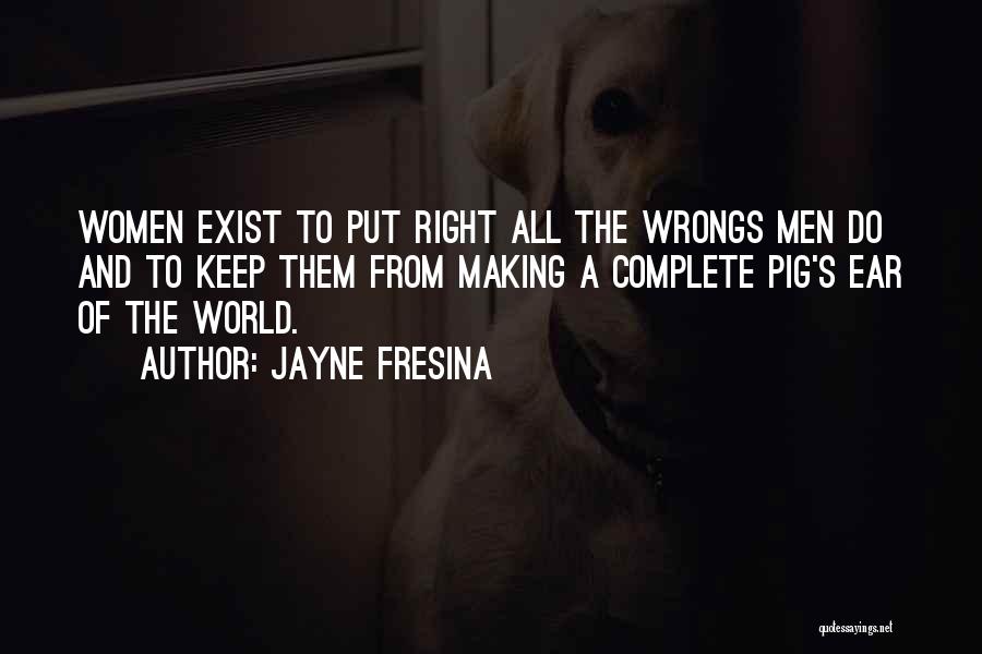 Jayne Fresina Quotes: Women Exist To Put Right All The Wrongs Men Do And To Keep Them From Making A Complete Pig's Ear