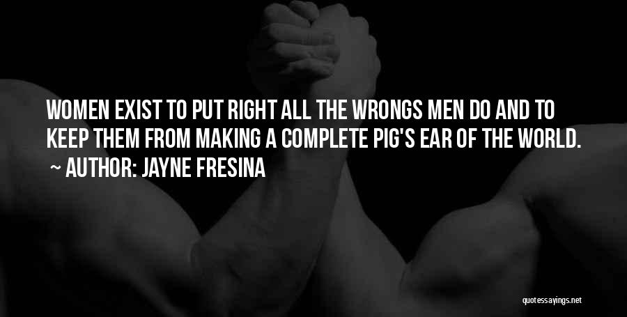 Jayne Fresina Quotes: Women Exist To Put Right All The Wrongs Men Do And To Keep Them From Making A Complete Pig's Ear