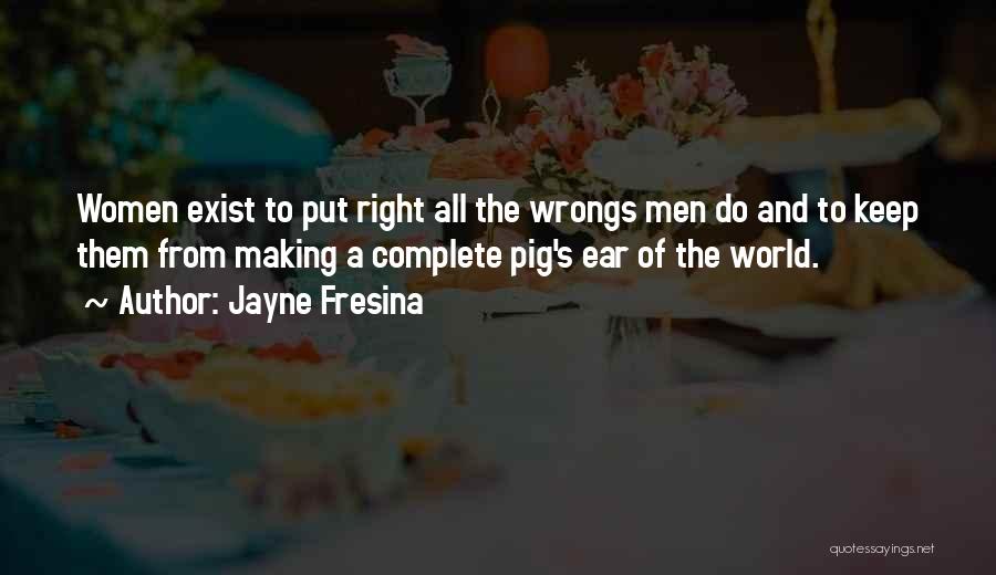 Jayne Fresina Quotes: Women Exist To Put Right All The Wrongs Men Do And To Keep Them From Making A Complete Pig's Ear