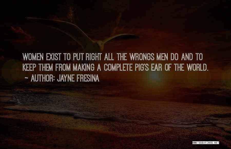 Jayne Fresina Quotes: Women Exist To Put Right All The Wrongs Men Do And To Keep Them From Making A Complete Pig's Ear