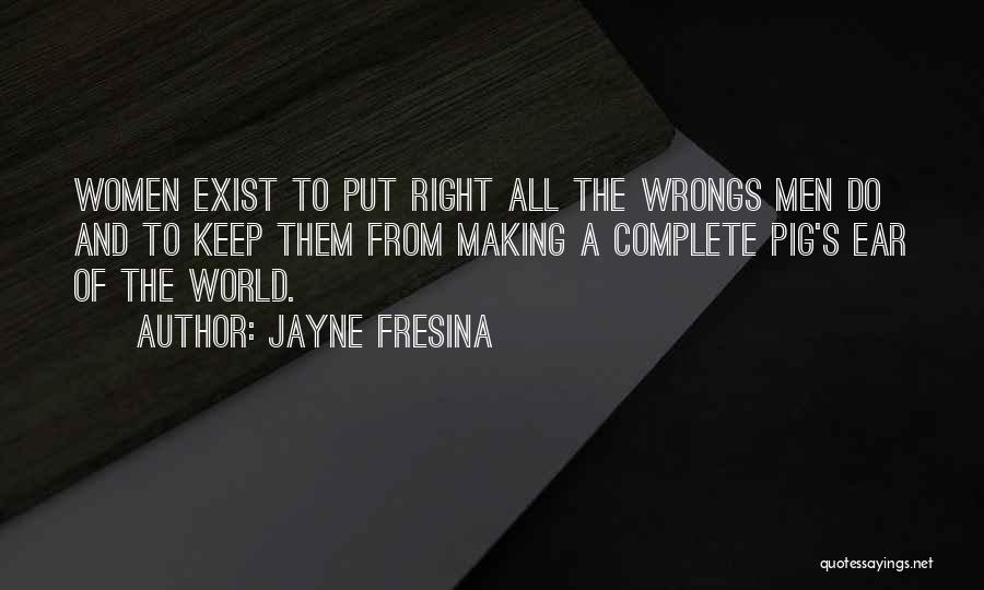 Jayne Fresina Quotes: Women Exist To Put Right All The Wrongs Men Do And To Keep Them From Making A Complete Pig's Ear