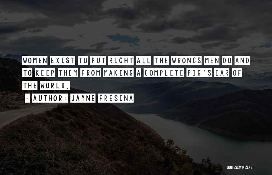 Jayne Fresina Quotes: Women Exist To Put Right All The Wrongs Men Do And To Keep Them From Making A Complete Pig's Ear