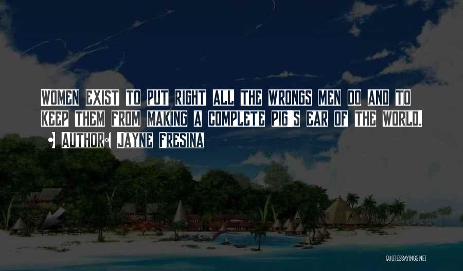 Jayne Fresina Quotes: Women Exist To Put Right All The Wrongs Men Do And To Keep Them From Making A Complete Pig's Ear
