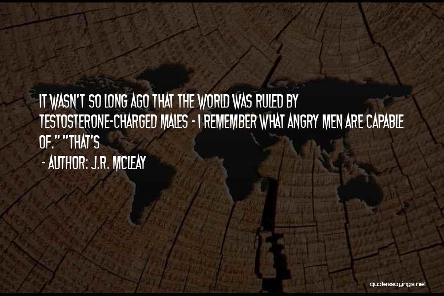 J.R. McLeay Quotes: It Wasn't So Long Ago That The World Was Ruled By Testosterone-charged Males - I Remember What Angry Men Are