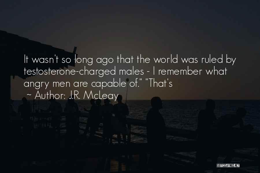 J.R. McLeay Quotes: It Wasn't So Long Ago That The World Was Ruled By Testosterone-charged Males - I Remember What Angry Men Are