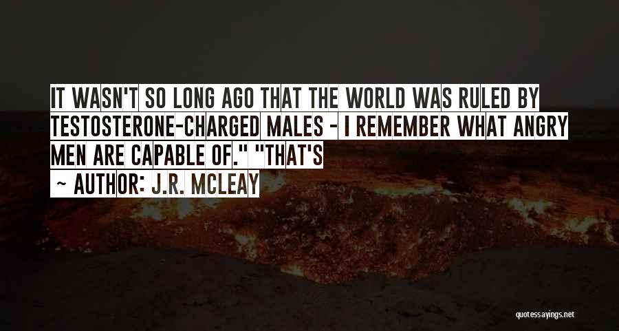 J.R. McLeay Quotes: It Wasn't So Long Ago That The World Was Ruled By Testosterone-charged Males - I Remember What Angry Men Are