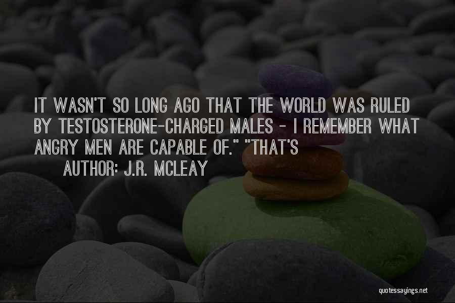J.R. McLeay Quotes: It Wasn't So Long Ago That The World Was Ruled By Testosterone-charged Males - I Remember What Angry Men Are