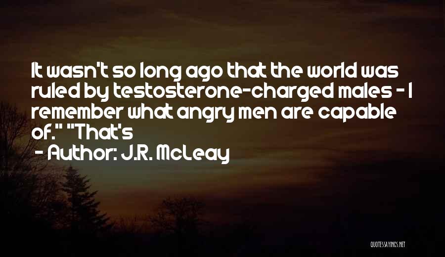 J.R. McLeay Quotes: It Wasn't So Long Ago That The World Was Ruled By Testosterone-charged Males - I Remember What Angry Men Are