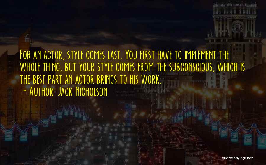 Jack Nicholson Quotes: For An Actor, Style Comes Last. You First Have To Implement The Whole Thing, But Your Style Comes From The